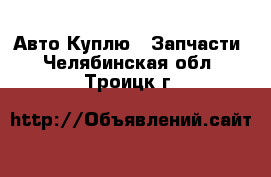 Авто Куплю - Запчасти. Челябинская обл.,Троицк г.